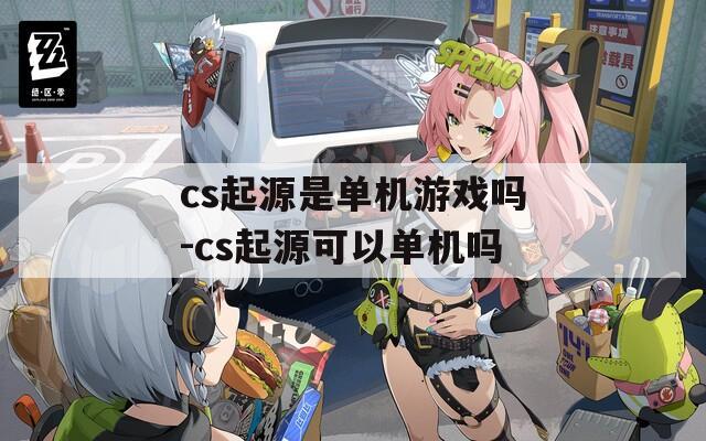 cs起源是单机游戏吗-cs起源可以单机吗