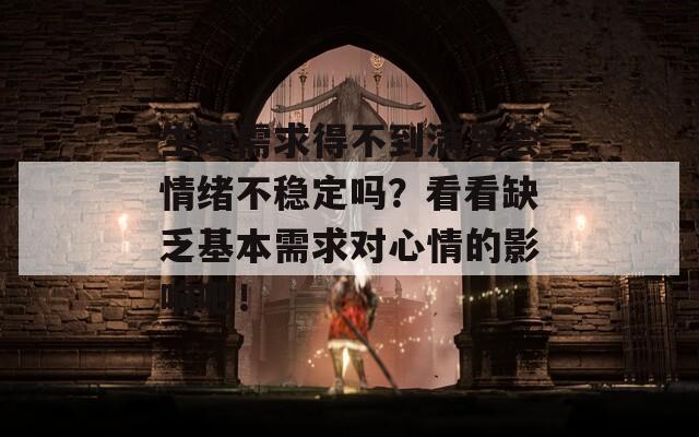 生理需求得不到满足会情绪不稳定吗？看看缺乏基本需求对心情的影响吧！