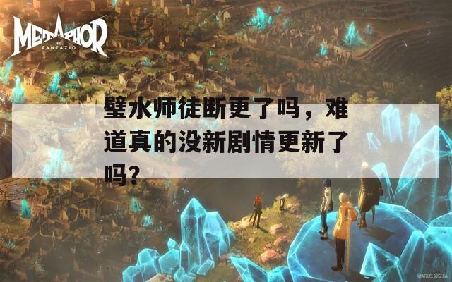 璧水师徒断更了吗，难道真的没新剧情更新了吗？