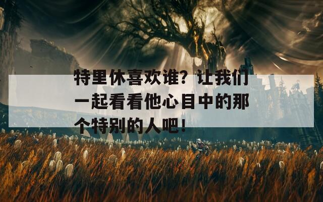 特里休喜欢谁？让我们一起看看他心目中的那个特别的人吧！