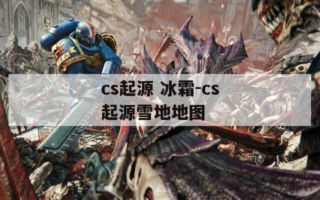 cs起源 冰霜-cs起源雪地地图