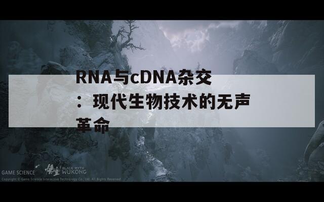 RNA与cDNA杂交：现代生物技术的无声革命