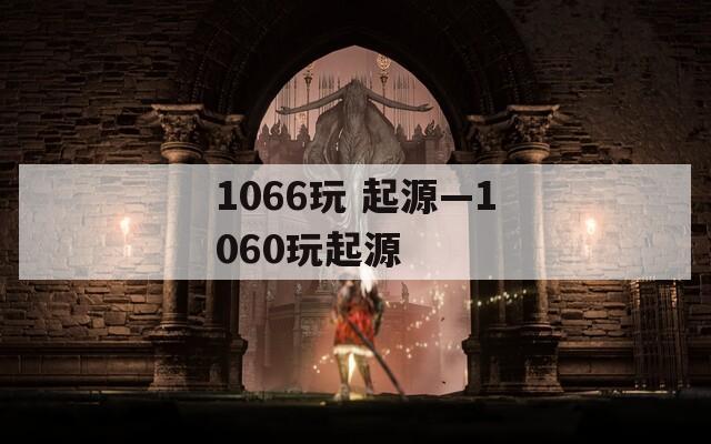 1066玩 起源—1060玩起源