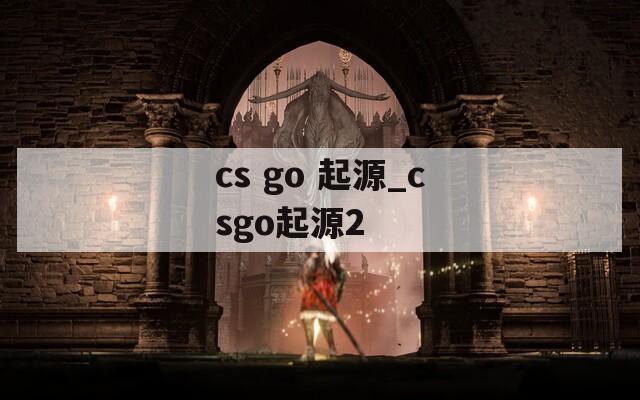 cs go 起源_csgo起源2