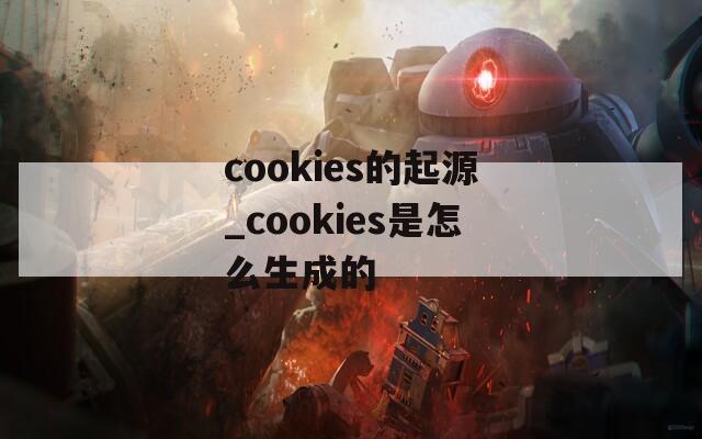 cookies的起源_cookies是怎么生成的