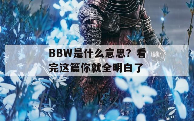 BBW是什么意思？看完这篇你就全明白了