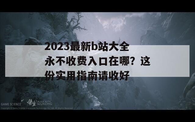 2023最新b站大全永不收费入口在哪？这份实用指南请收好