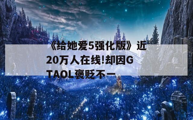 《给她爱5强化版》近20万人在线!却因GTAOL褒贬不一