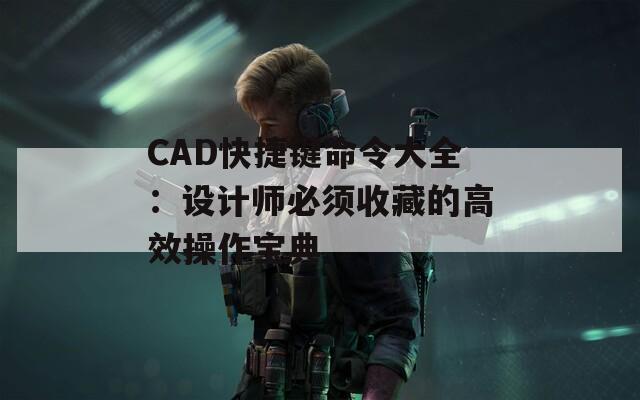 CAD快捷键命令大全：设计师必须收藏的高效操作宝典