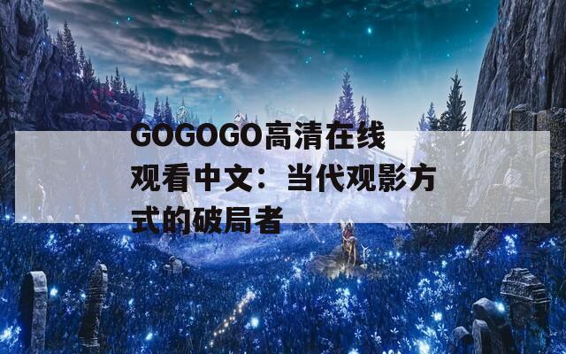 GOGOGO高清在线观看中文：当代观影方式的破局者