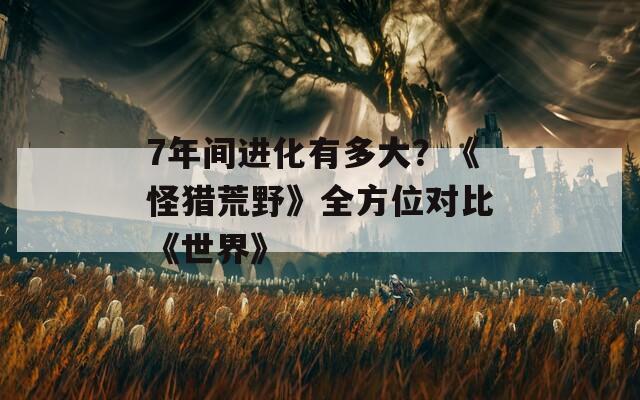 7年间进化有多大？《怪猎荒野》全方位对比《世界》