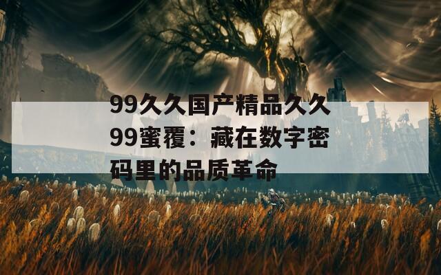 99久久国产精品久久99蜜覆：藏在数字密码里的品质革命