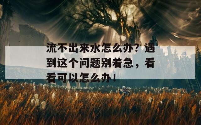 流不出来水怎么办？遇到这个问题别着急，看看可以怎么办！