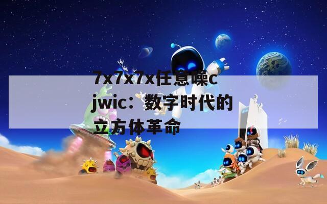 7x7x7x任意噪cjwic：数字时代的立方体革命