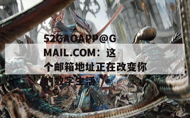 52GAOAPP@GMAIL.COM：这个邮箱地址正在改变你的数字生活