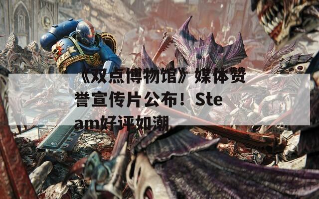 《双点博物馆》媒体赞誉宣传片公布！Steam好评如潮