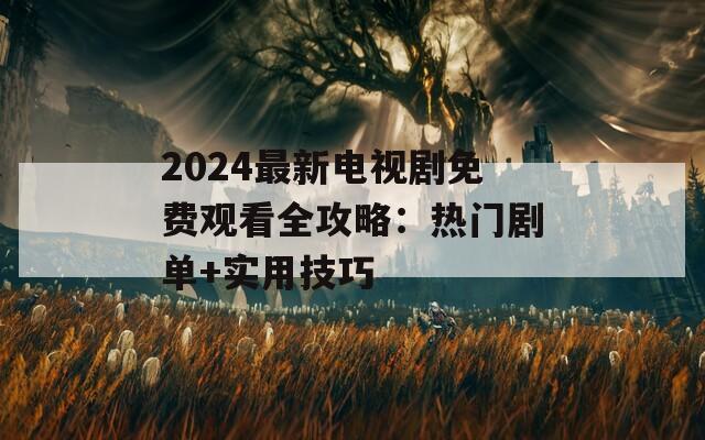 2024最新电视剧免费观看全攻略：热门剧单+实用技巧