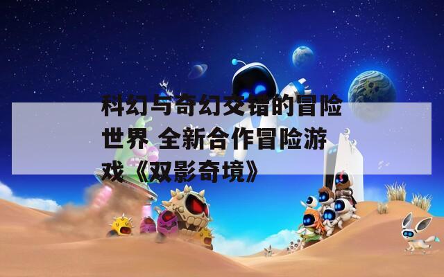 科幻与奇幻交错的冒险世界 全新合作冒险游戏《双影奇境》