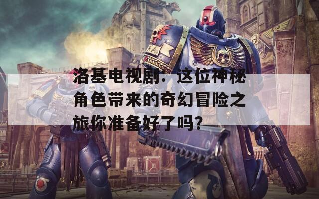 洛基电视剧：这位神秘角色带来的奇幻冒险之旅你准备好了吗？