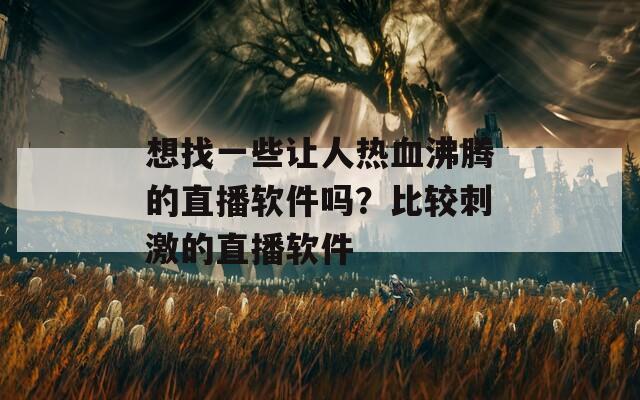 想找一些让人热血沸腾的直播软件吗？比较刺激的直播软件