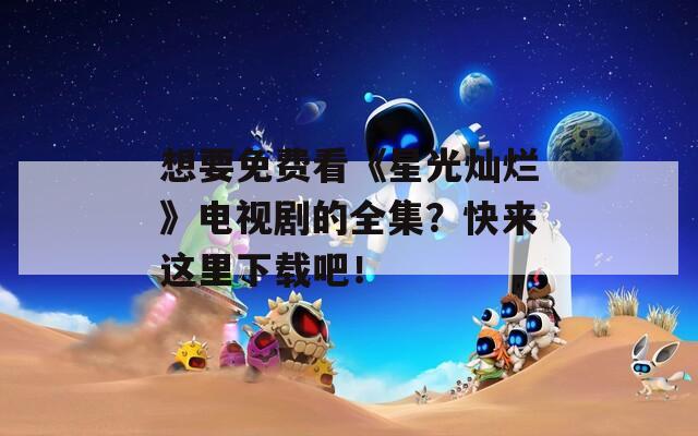 想要免费看《星光灿烂》电视剧的全集？快来这里下载吧！