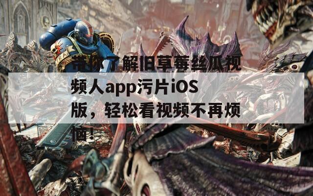 带你了解旧草莓丝瓜视频人app污片iOS版，轻松看视频不再烦恼！