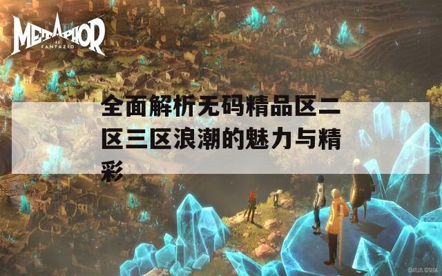 全面解析无码精品区二区三区浪潮的魅力与精彩