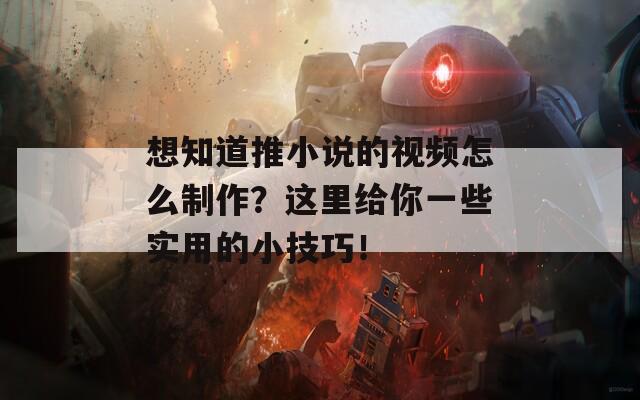 想知道推小说的视频怎么制作？这里给你一些实用的小技巧！