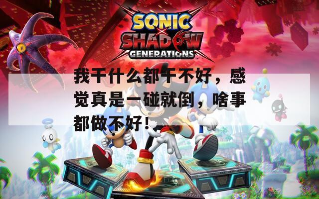 我干什么都干不好，感觉真是一碰就倒，啥事都做不好！