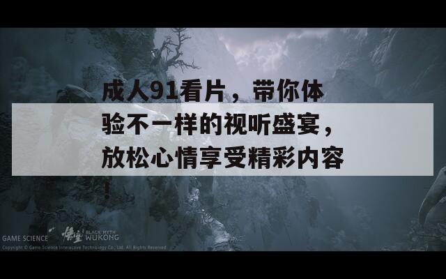 成人91看片，带你体验不一样的视听盛宴，放松心情享受精彩内容！