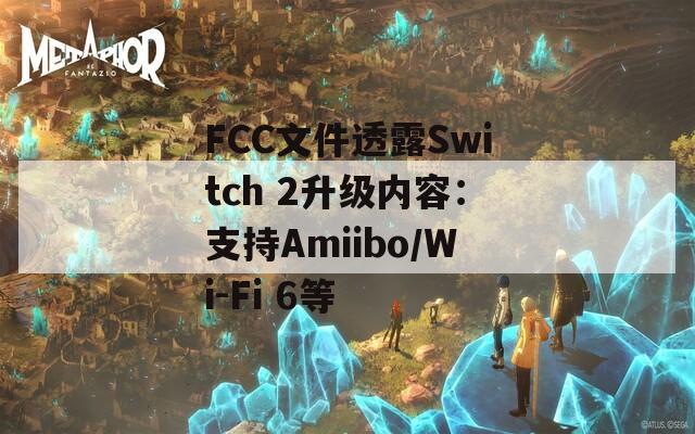 FCC文件透露Switch 2升级内容：支持Amiibo/Wi-Fi 6等