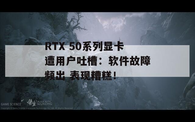 RTX 50系列显卡遭用户吐槽：软件故障频出 表现糟糕！