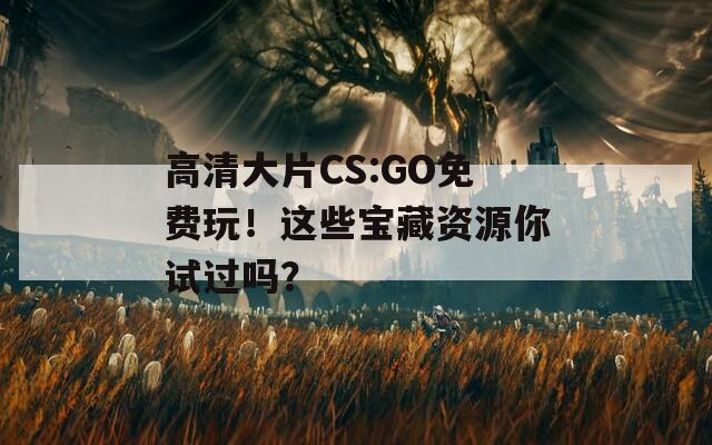 高清大片CS:GO免费玩！这些宝藏资源你试过吗？