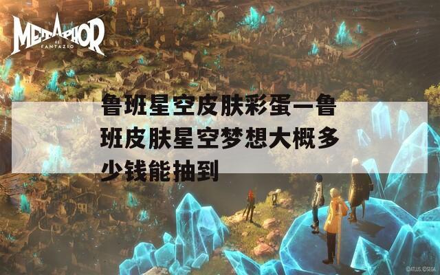 鲁班星空皮肤彩蛋—鲁班皮肤星空梦想大概多少钱能抽到