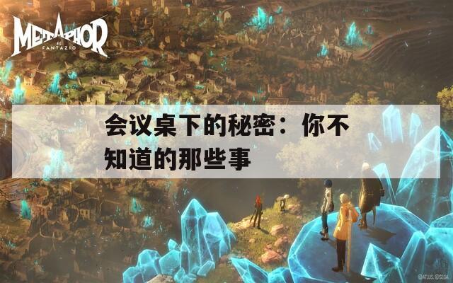 会议桌下的秘密：你不知道的那些事