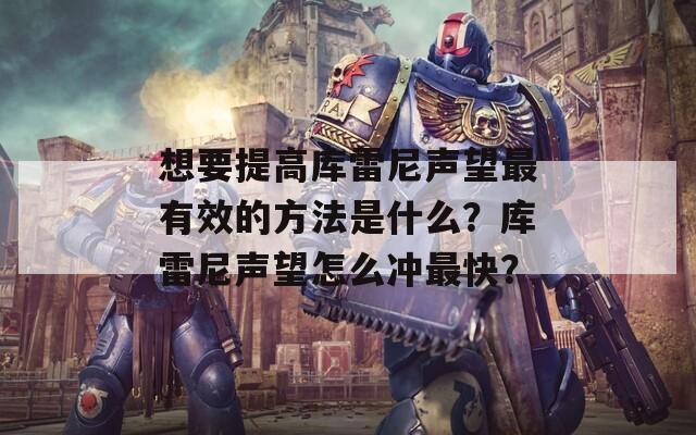 想要提高库雷尼声望最有效的方法是什么？库雷尼声望怎么冲最快？