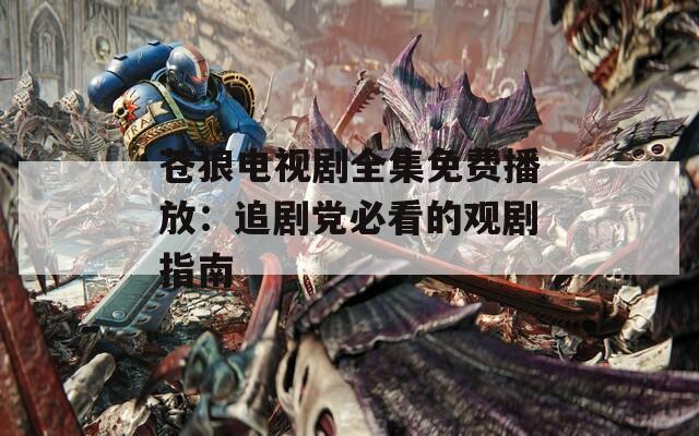 苍狼电视剧全集免费播放：追剧党必看的观剧指南