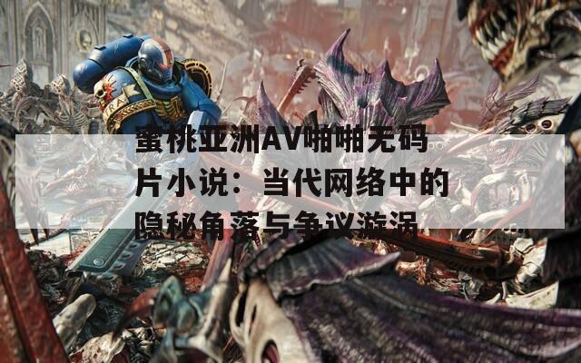 蜜桃亚洲AV啪啪无码片小说：当代网络中的隐秘角落与争议漩涡