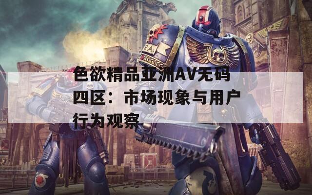 色欲精品亚洲AV无码四区：市场现象与用户行为观察