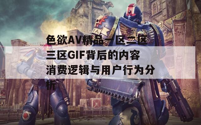 色欲AV精品一区二区三区GIF背后的内容消费逻辑与用户行为分析