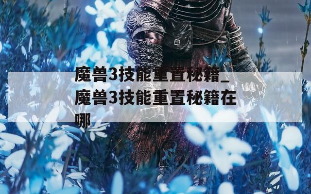 魔兽3技能重置秘籍_魔兽3技能重置秘籍在哪