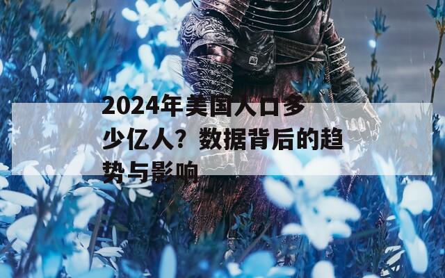 2024年美国人口多少亿人？数据背后的趋势与影响