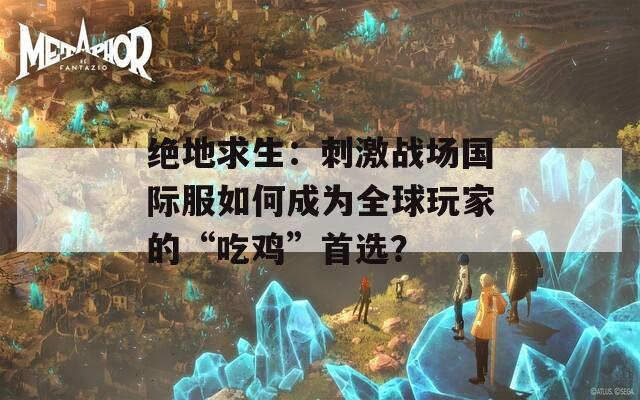 绝地求生：刺激战场国际服如何成为全球玩家的“吃鸡”首选？