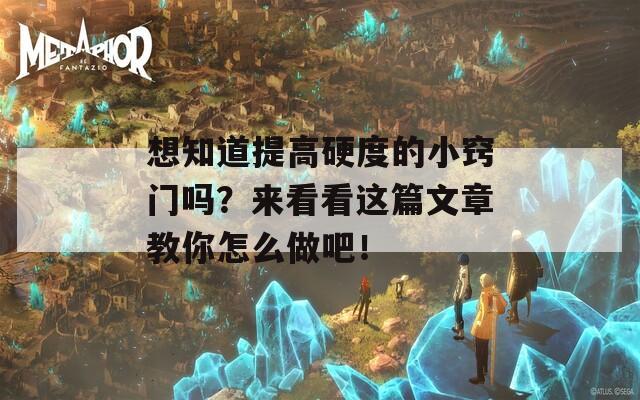 想知道提高硬度的小窍门吗？来看看这篇文章教你怎么做吧！