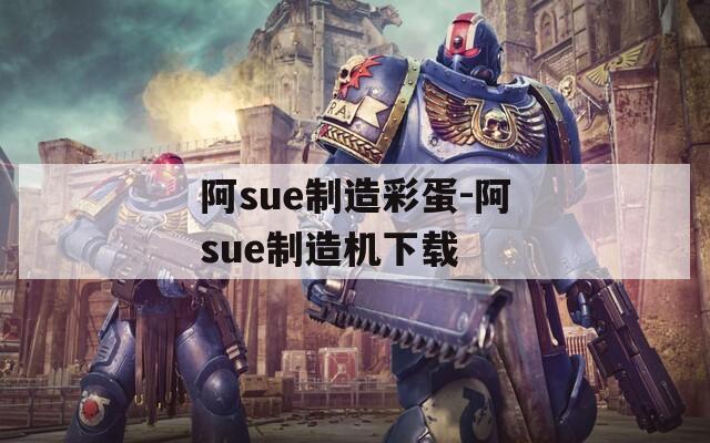 阿sue制造彩蛋-阿sue制造机下载