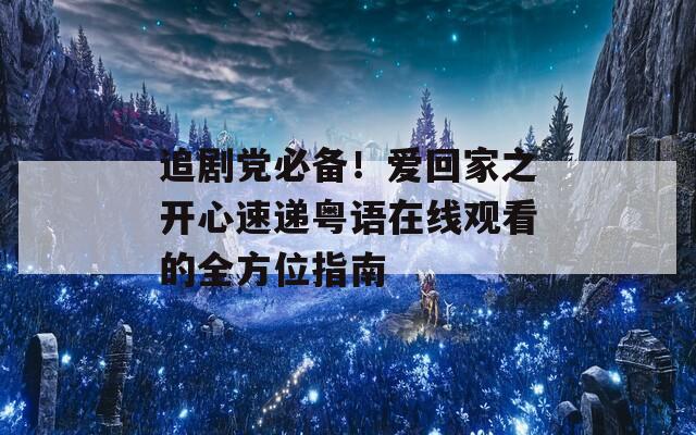 追剧党必备！爱回家之开心速递粤语在线观看的全方位指南