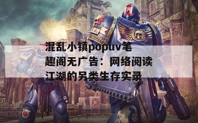 混乱小镇popuv笔趣阁无广告：网络阅读江湖的另类生存实录