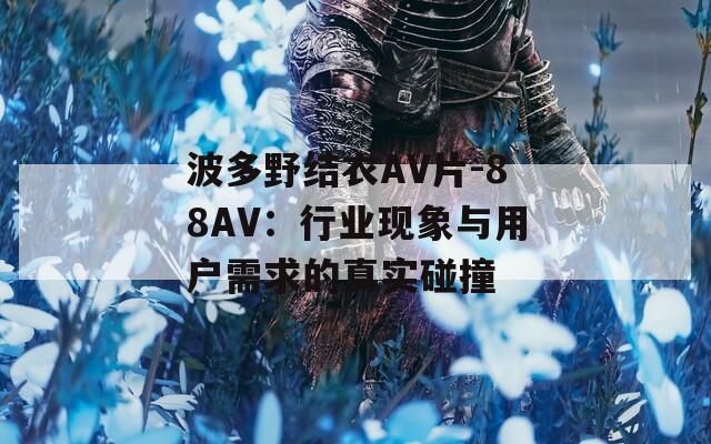 波多野结衣AV片-88AV：行业现象与用户需求的真实碰撞