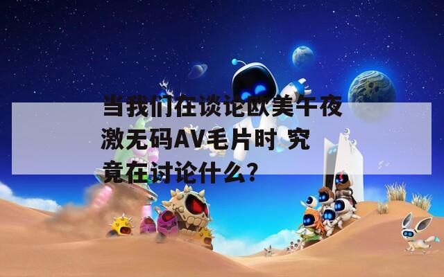 当我们在谈论欧美午夜激无码AV毛片时 究竟在讨论什么？