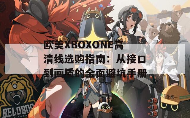 欧美XBOXONE高清线选购指南：从接口到画质的全面避坑手册